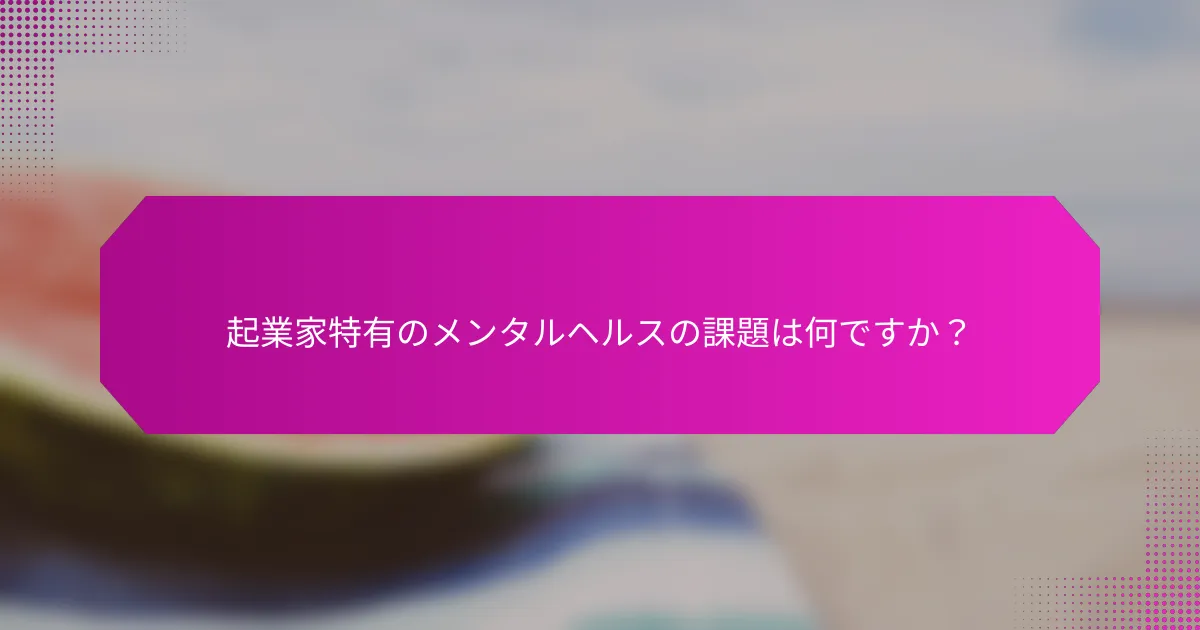 起業家特有のメンタルヘルスの課題は何ですか？