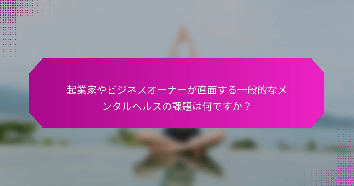 起業家やビジネスオーナーが直面する一般的なメンタルヘルスの課題は何ですか？