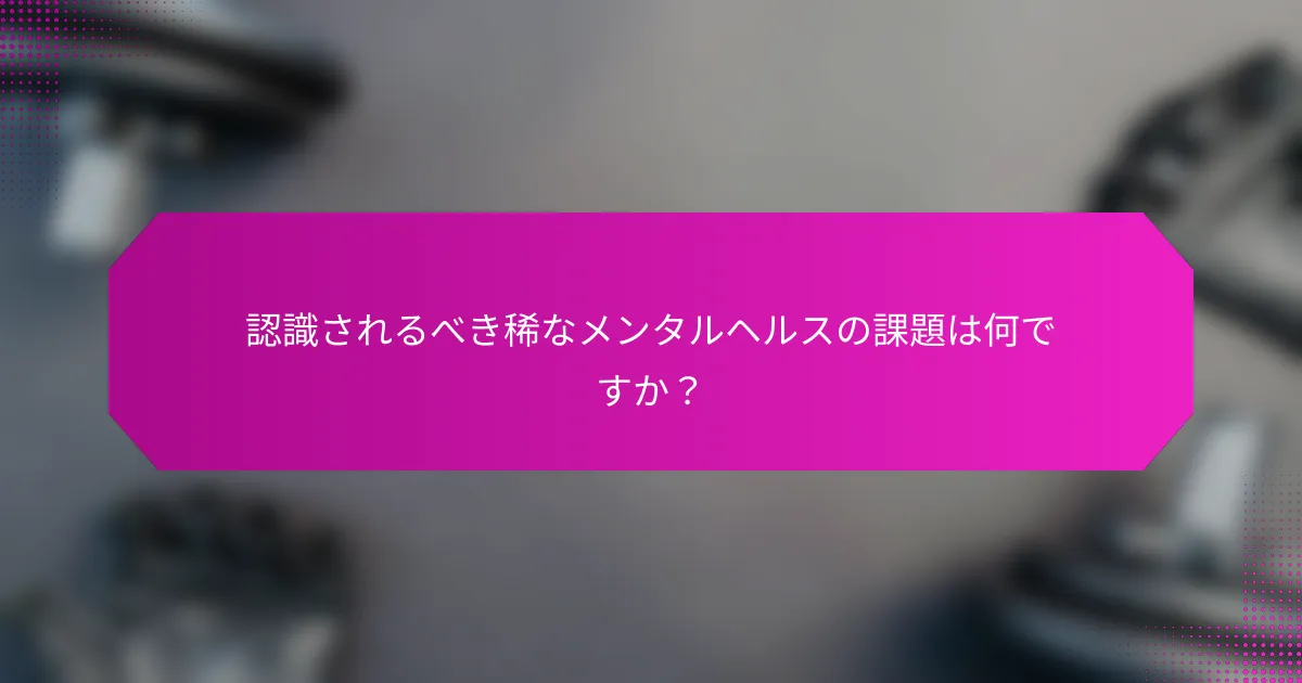 認識されるべき稀なメンタルヘルスの課題は何ですか？