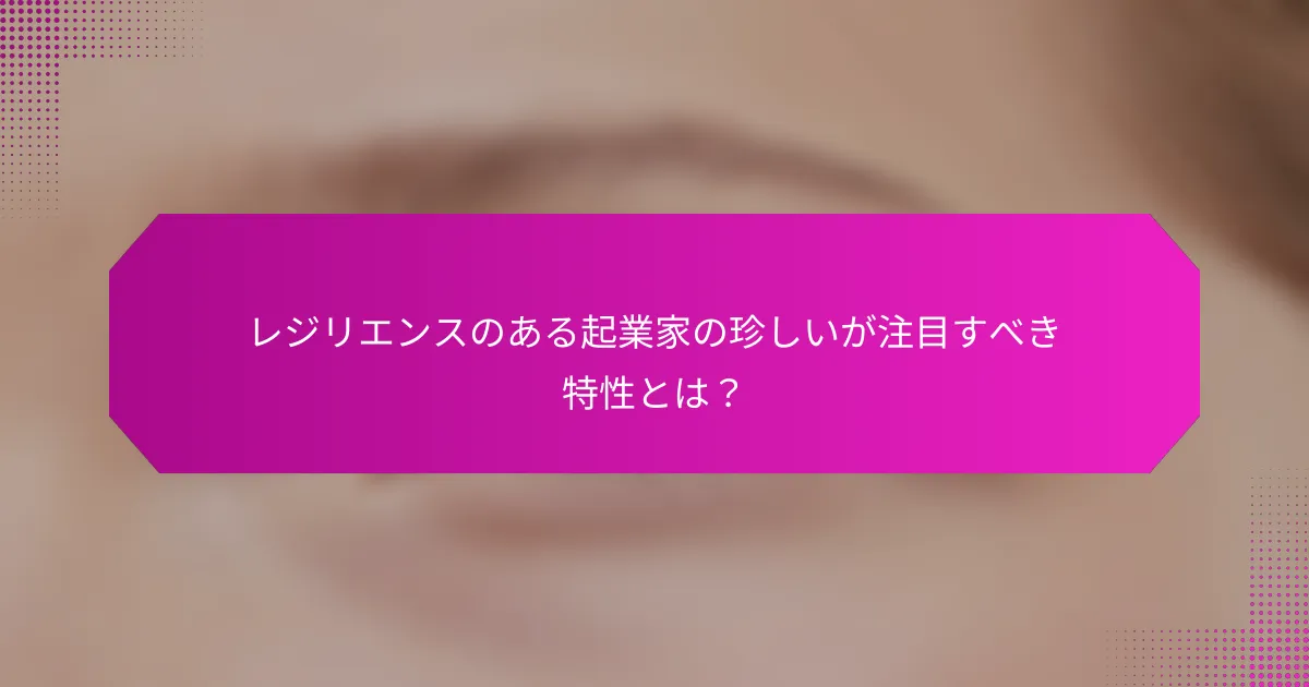 レジリエンスのある起業家の珍しいが注目すべき特性とは？