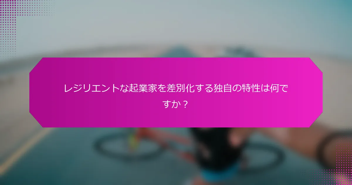 レジリエントな起業家を差別化する独自の特性は何ですか？