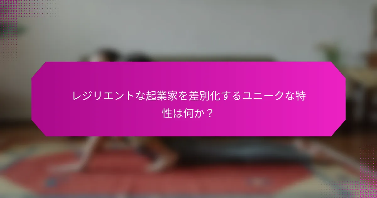 レジリエントな起業家を差別化するユニークな特性は何か？