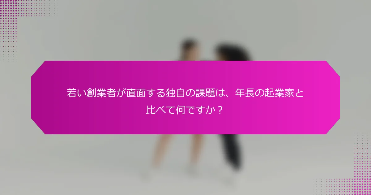 若い創業者が直面する独自の課題は、年長の起業家と比べて何ですか？