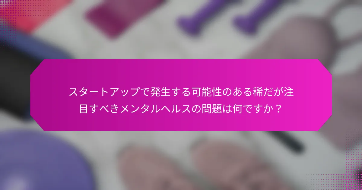 スタートアップで発生する可能性のある稀だが注目すべきメンタルヘルスの問題は何ですか？