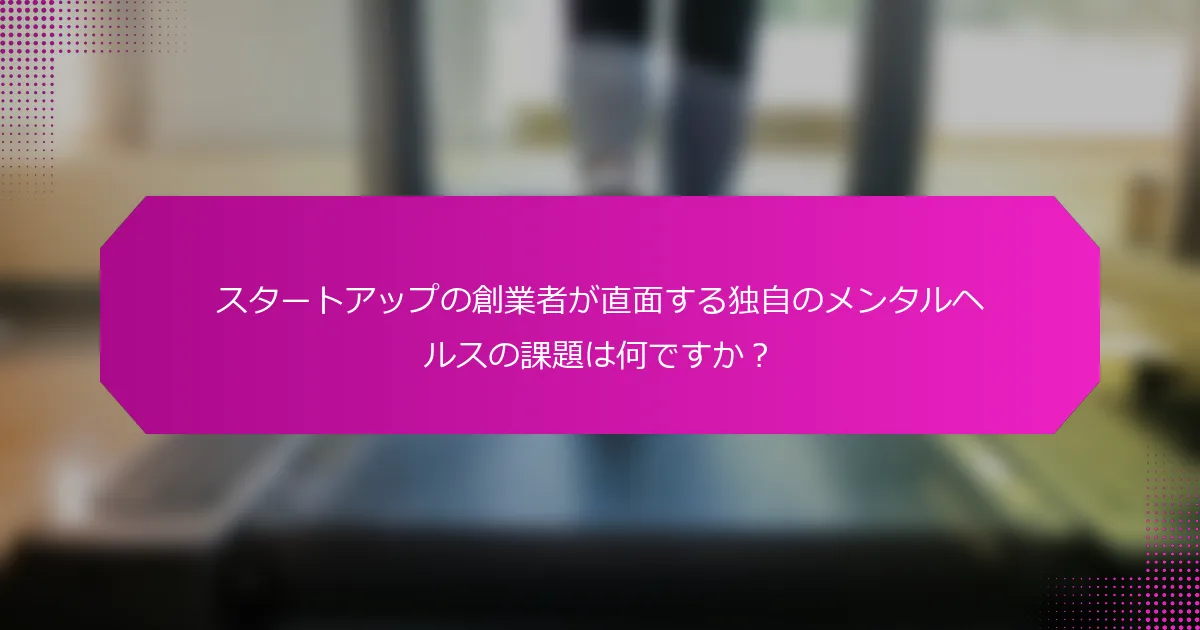 スタートアップの創業者が直面する独自のメンタルヘルスの課題は何ですか？