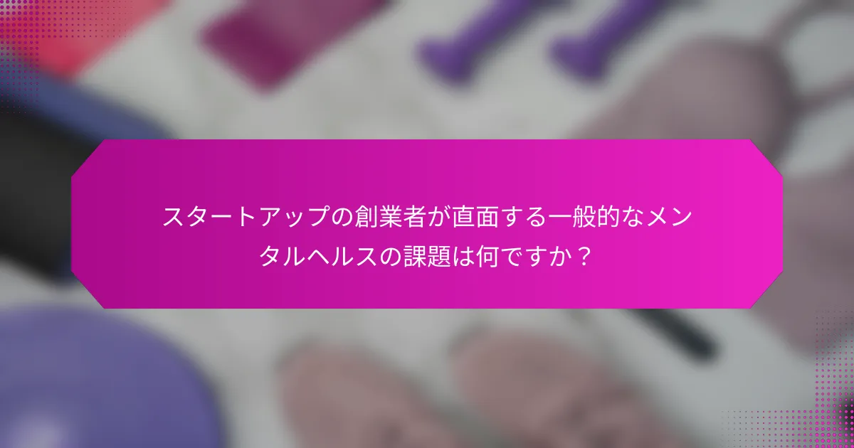 スタートアップの創業者が直面する一般的なメンタルヘルスの課題は何ですか？