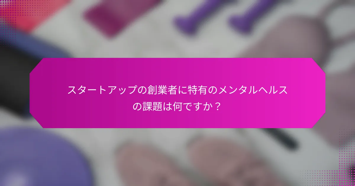 スタートアップの創業者に特有のメンタルヘルスの課題は何ですか？