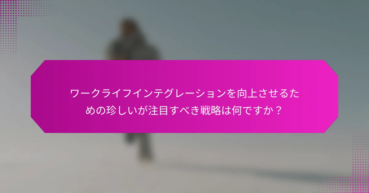 ワークライフインテグレーションを向上させるための珍しいが注目すべき戦略は何ですか？