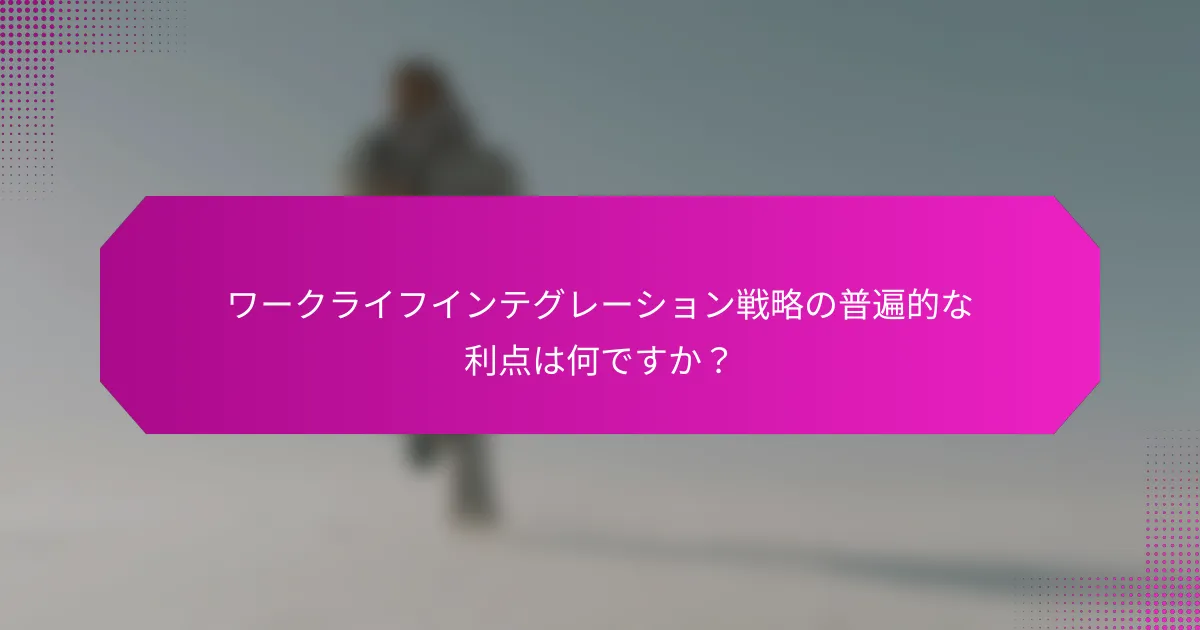 ワークライフインテグレーション戦略の普遍的な利点は何ですか？