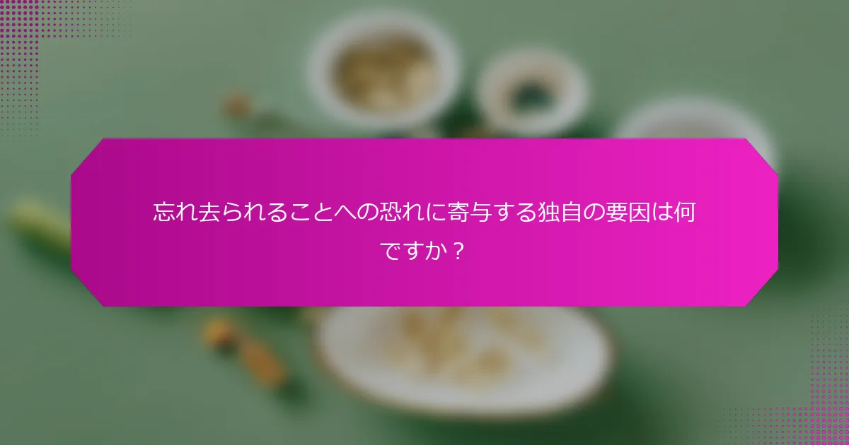 忘れ去られることへの恐れに寄与する独自の要因は何ですか？