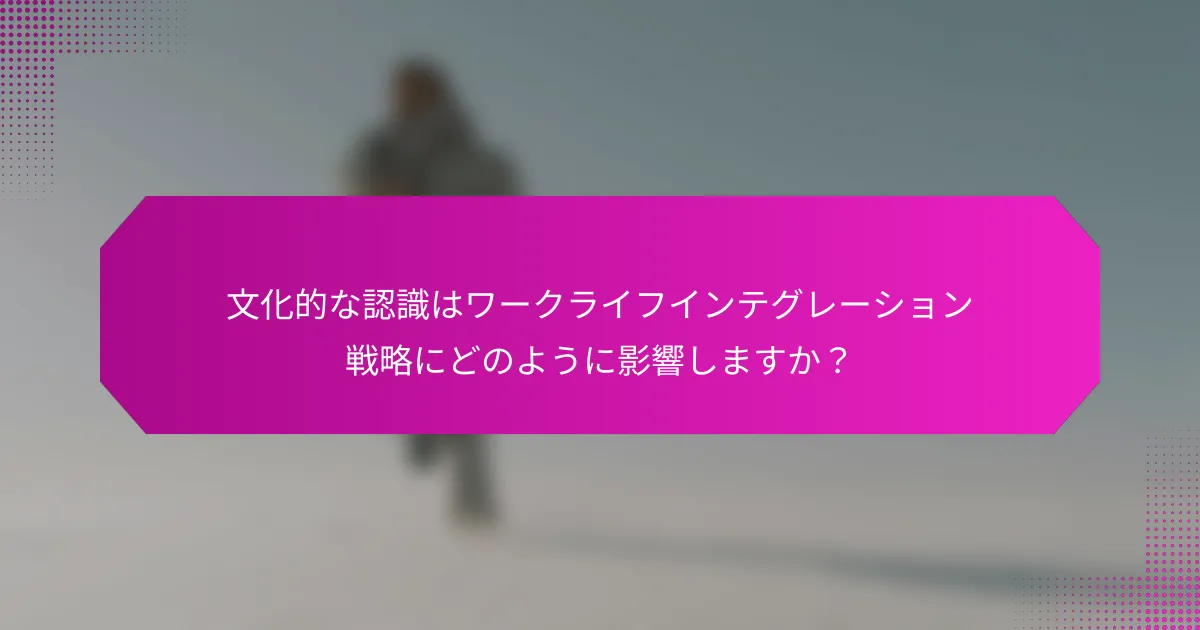 文化的な認識はワークライフインテグレーション戦略にどのように影響しますか？