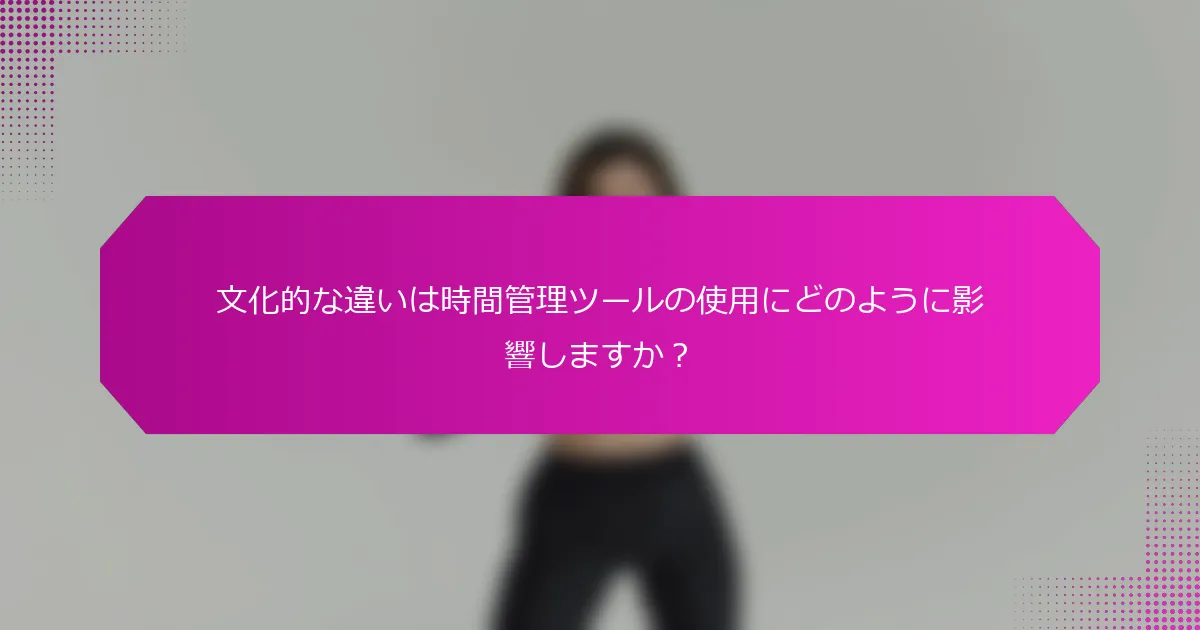 文化的な違いは時間管理ツールの使用にどのように影響しますか？