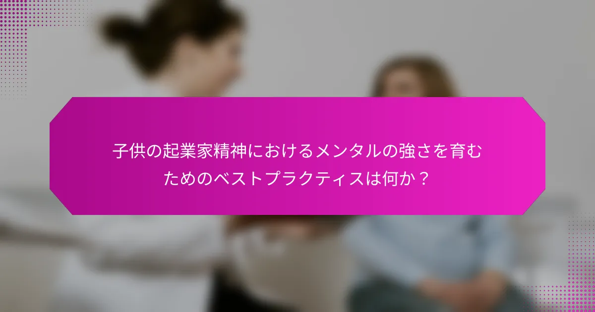 子供の起業家精神におけるメンタルの強さを育むためのベストプラクティスは何か？