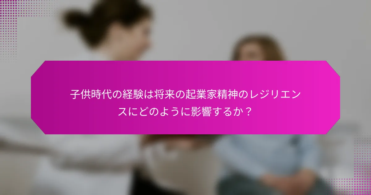 子供時代の経験は将来の起業家精神のレジリエンスにどのように影響するか？