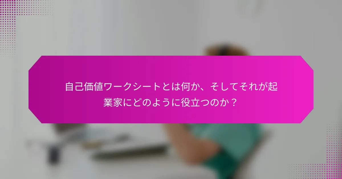 自己価値ワークシートとは何か、そしてそれが起業家にどのように役立つのか？
